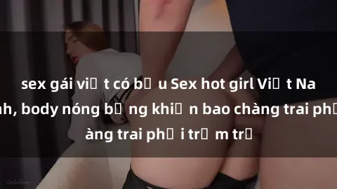 sex gái việt có bầu Sex hot girl Việt Nam: Mặt xinh, body nóng bỏng khiến bao chàng trai phải trầm trồ